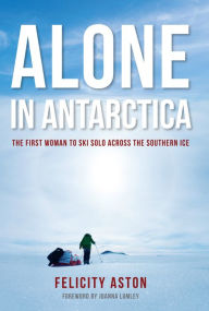 Title: Alone in Antarctica: The First Woman To Ski Solo Across The Southern Ice, Author: Felicity Aston