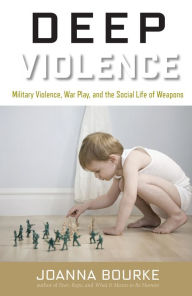 Title: Deep Violence: Military Violence, War Play, and the Social Life of Weapons, Author: Joanna Bourke