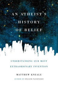 Title: An Atheist's History of Belief: Understanding Our Most Extraordinary Invention, Author: Matthew Kneale