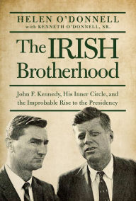 Title: The Irish Brotherhood: John F. Kennedy, His Inner Circle, and the Improbable Rise to the Presidency, Author: Helen O'Donnell