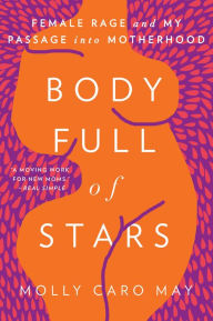 Title: Body Full of Stars: Female Rage and My Passage into Motherhood, Author: Molly Caro May