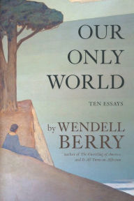 Title: Our Only World: Ten Essays, Author: Wendell Berry