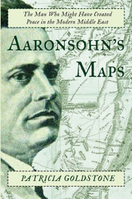 Title: Aaronsohn's Maps: The Man Who Might Have Created Peace in the Modern Middle East, Author: Patricia Goldstone
