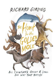 Title: The Hunt for the Golden Mole: All Creatures Great & Small and Why They Matter, Author: Richard Girling