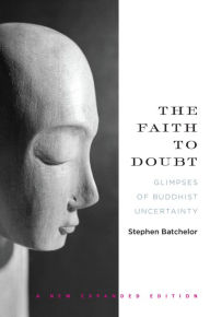 Title: The Faith to Doubt: Glimpses of Buddhist Uncertainty, Author: Stephen Batchelor