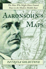 Title: Aaronsohn's Maps: The Man Who Might Have Created Peace in the Modern Middle East, Author: Patricia Goldstone