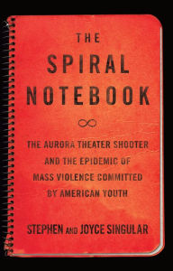 Title: The Spiral Notebook: The Aurora Theater Shooter and the Epidemic of Mass Violence Committed by American Youth, Author: Stephen Singular