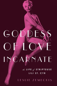 Title: Goddess of Love Incarnate: The Life of Stripteuse Lili St. Cyr., Author: Leslie Zemeckis
