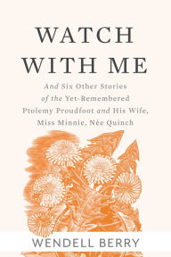Title: Watch With Me: and Six Other Stories of the Yet-Remembered Ptolemy Proudfoot and His Wife, Miss Minnie, Née Quinch, Author: Wendell Berry