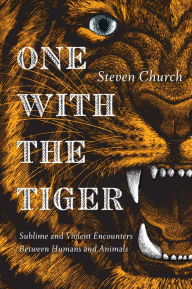 Title: One With the Tiger: Sublime and Violent Encounters Between Humans and Animals, Author: Steven Church