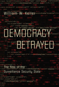 Title: Democracy Betrayed: The Rise of the Surveillance Security State, Author: William W. Keller