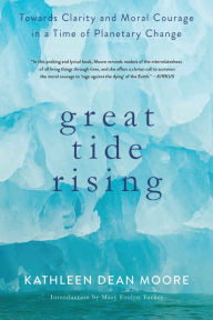 Title: Great Tide Rising: Towards Clarity and Moral Courage in a time of Planetary Change, Author: Kathleen Dean Moore