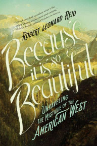 Title: Because It Is So Beautiful: Unraveling the Mystique of the American West, Author: Robert Leonard Reid