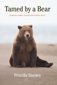 Title: Tamed By a Bear: Coming Home to Nature-Spirit-Self, Author: Priscilla Stuckey