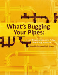 Title: What's Bugging Your Pipes: How Microorganisms Affect Plumbing Systems, Author: Abigail F. Cantor