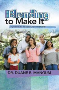 Title: Blending to Make It: Ingredients for a Successful Blended Family, Author: Dr. Duane E. Mangum