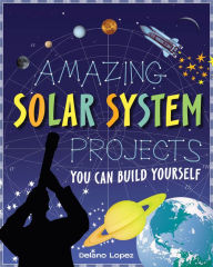 Title: Amazing Solar System Projects You Can Build Yourself, Author: Delano Lopez