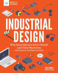 Title: Industrial Design: Why Smartphones Aren't Round and Other Mysteries with Science Activities for Kids, Author: Carla Mooney