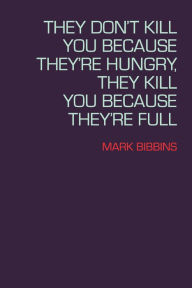Title: They Don't Kill You Because They're Hungry, They Kill You Because They're Full, Author: Mark Bibbins
