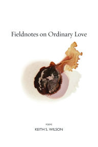 Title: Fieldnotes on Ordinary Love, Author: Keith S. Wilson