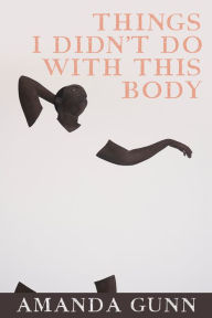 Title: Things I Didn't Do with This Body, Author: Amanda Gunn