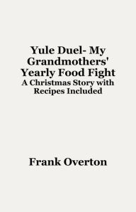 Title: Yule Duel- My Grandmothers' Yearly Food Fight: A Christmas Story with Recipes Included, Author: Frank Overton