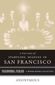 Title: A True Story of Startling Seances in San Francisco: Paranormal Parlor, A Weiser Books Collection, Author: Anonymous