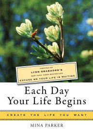 Title: Each Day Your Life Begins: Inspired by Lynn Grabhorn's <i>New York Times</i> bestseller <i>Excuse Me Your Life Is Waiting</i>, Author: Lynn Grabhorn