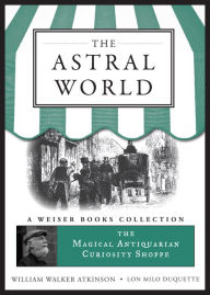 Title: The Astral World: Magical Antiquarian, A Weiser Books Collection, Author: William Walker Atkinson