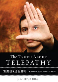 Title: The Truth About Telepathy: Paranormal Parlor, A Weiser Books Collection, Author: J. Arthur Hill