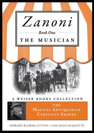 Title: Zanoni Book One: The Musician: The Magical Antiquarian Curiosity Shoppe, A Weiser Books Collection, Author: Sir Edward Bulwer-Lytton