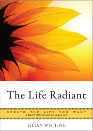 Title: The Life Radiant: Create the Life You Want, A Hampton Roads Collection, Author: Lilian Whiting