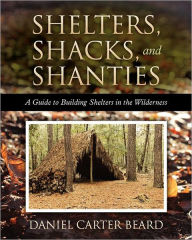 Title: Shelters, Shacks, and Shanties: A Guide to Building Shelters in the Wilderness, Author: Daniel Carter Beard