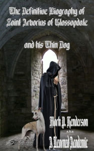 Title: The Definitive Biography of St. Arborius of Glossopdale and His Thin Dog, Author: Mark P. Henderson