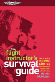 Title: The Flight Instructor's Survival Guide: true, witty, insightful stories illustrating the fundamentals of instructing, Author: Arlynn McMahon