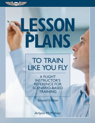 Title: Lesson Plans to Train Like You Fly: A flight instructor's reference for scenario-based training, Author: Arlynn McMahan