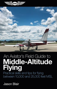Title: An Aviator's Field Guide to Middle-Altitude Flying: Practical skills and tips for flying between 10,000 and 25,000 feet MSL, Author: Jason Blair