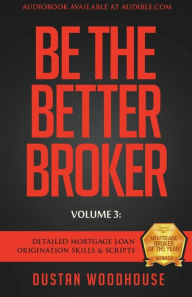 Title: Be The Better Broker, Volume 3: Detailed Mortgage Loan Origination Skills & Scripts, Author: Dustan Woodhouse