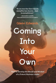 Title: Coming Into Your Own: How to Develop the Morals and Mindset of a (Future) Business Leader, Author: Glenn Edwards