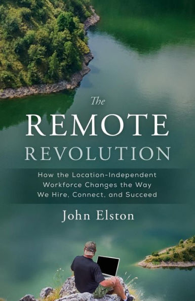 The Remote Revolution: How the Location-Independent Workforce Changes the Way We Hire, Connect, and Succeed