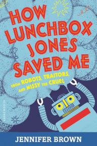 Title: How Lunchbox Jones Saved Me from Robots, Traitors, and Missy the Cruel, Author: Jennifer Brown