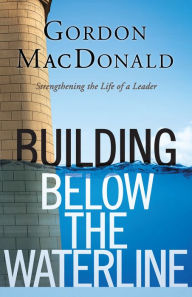 Title: Building below the Waterline: Shoring Up the Foundations of Leadership, Author: Gordon MacDonald