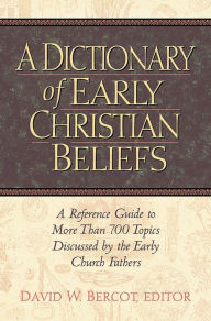 Title: Dictionary of Early Christian Beliefs: A Reference Guide to More Than 700 Topics Discussed by the Early Church Fathers, Author: David W. Bercot