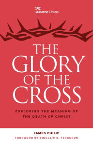 Title: The Glory of the Cross: Exploring the Meaning of the Death of Christ, Author: James Philip