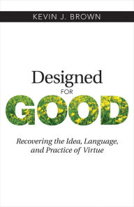 Title: Designed for Good: Recovering the Idea, Language, and Practice of Virtue, Author: Kevin J. Brown