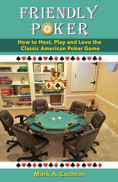 Friendly Poker: How to Host, Play and Love the Classic American Poker Game