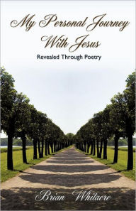 Title: My Personal Journey With Jesus Revealed Through Poetry, Author: Brian Whitacre