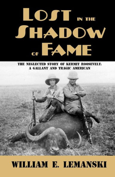Lost in the Shadow of Fame: The Neglected Story of Kermit Roosevelt; A Gallant and Tragic American