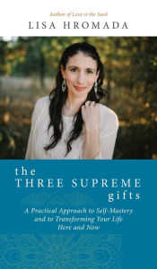 Title: The Three Supreme Gifts: A Practical Approach to Self-Mastery and to Transforming Your Life Here and Now, Author: Lisa Hromada