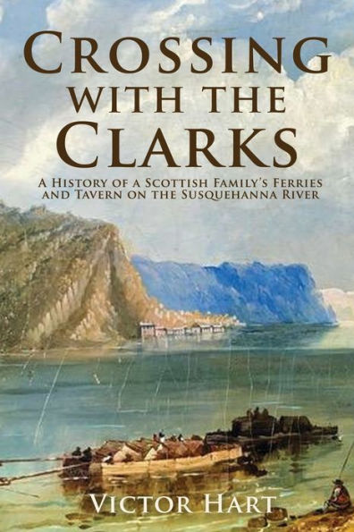 Crossing with the Clarks: A History of a Scottish Family's Ferries and Tavern on the Susquehanna River